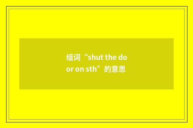 组词“shut the door on sth”的意思