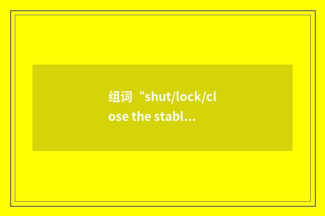 组词“shut/lock/close the stable door after the horse has bolted”的意思