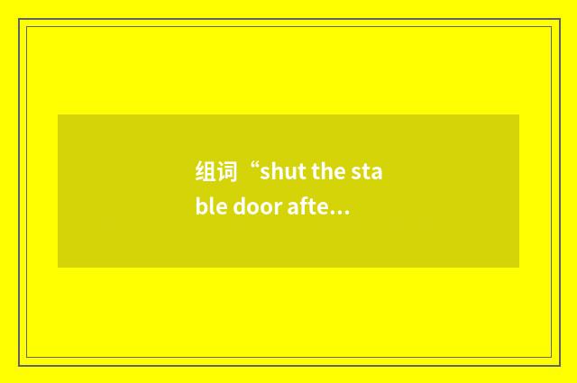 组词“shut the stable door after the horse has bolted”的意思