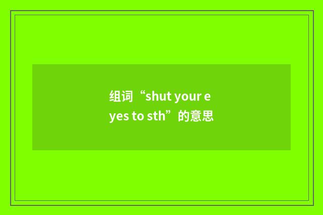 组词“shut your eyes to sth”的意思