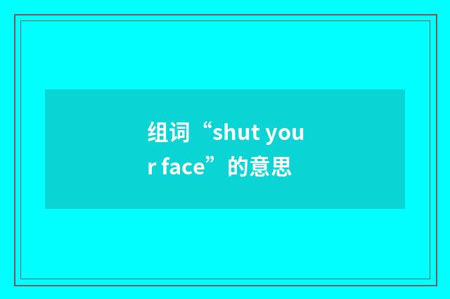 组词“shut your face”的意思