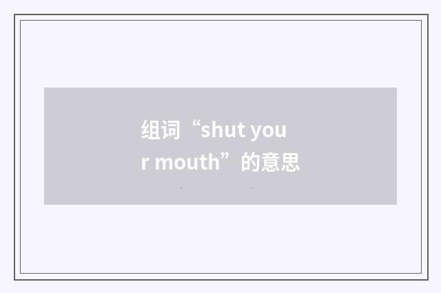 组词“shut your mouth”的意思