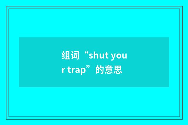组词“shut your trap”的意思