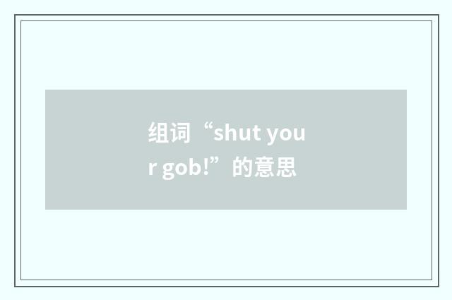 组词“shut your gob!”的意思