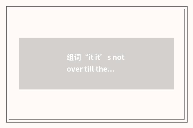 组词“it it’s not over till the fat lady sings”的意思