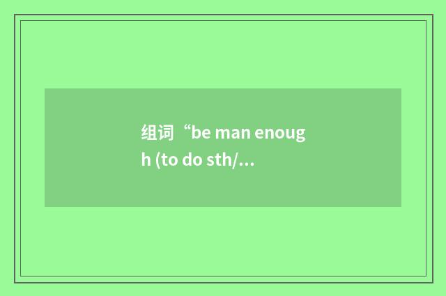 组词“be man enough (to do sth/for sth)”的意思