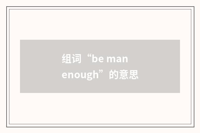 组词“be man enough”的意思