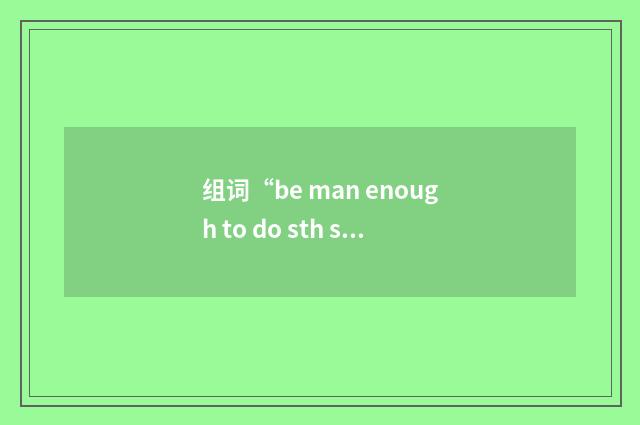 组词“be man enough to do sth sth”的意思