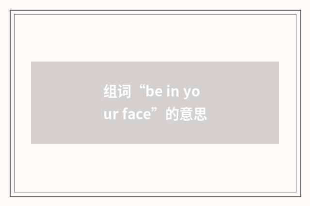 组词“be in your face”的意思
