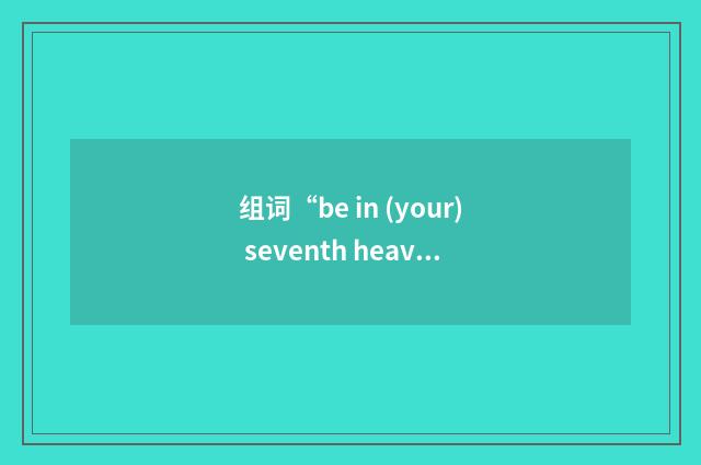 组词“be in (your) seventh heaven”的意思