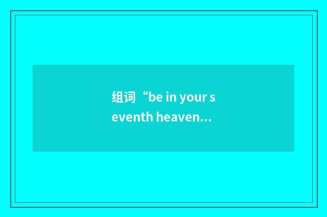 组词“be in your seventh heaven”的意思