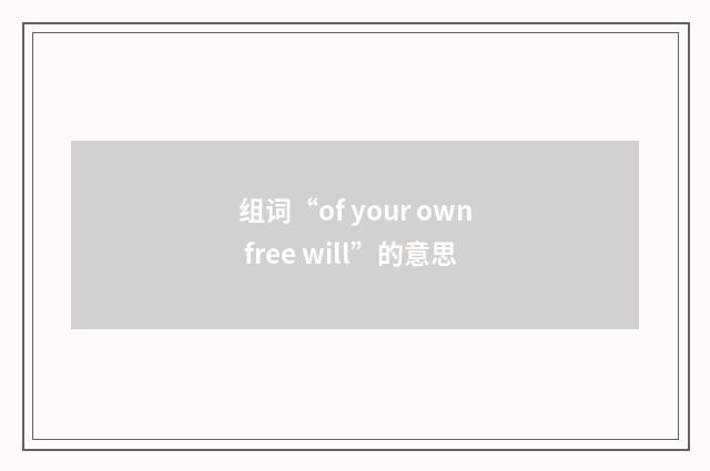 组词“of your own free will”的意思