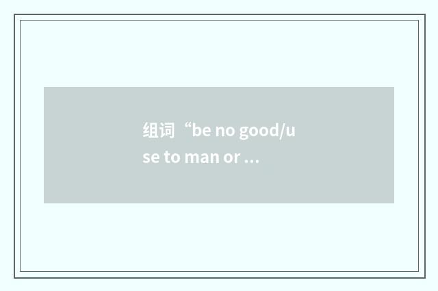组词“be no good/use to man or beast”的意思