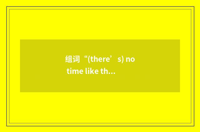 组词“(there’s) no time like the present”的意思