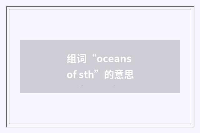 组词“oceans of sth”的意思