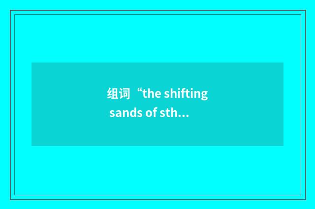 组词“the shifting sands of sth”的意思