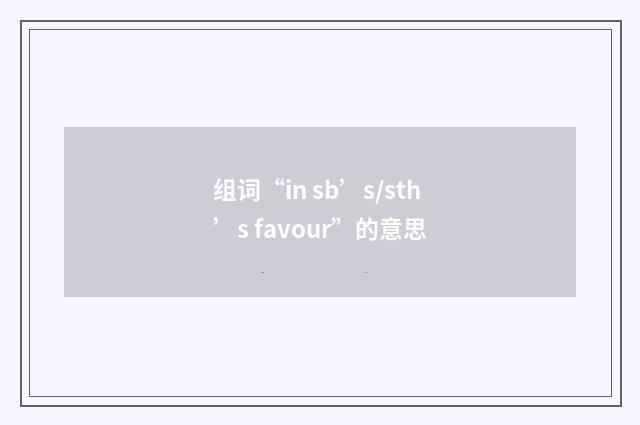 组词“in sb’s/sth’s favour”的意思
