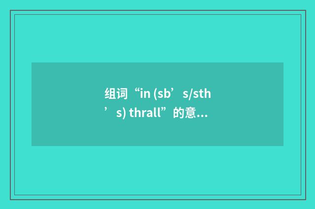 组词“in (sb’s/sth’s) thrall”的意思