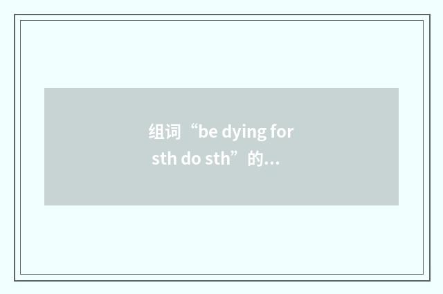 组词“be dying for sth do sth”的意思