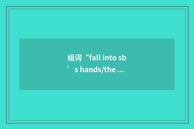 组词“fall into sb’s hands/the hands of sb”的意思