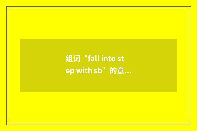 组词“fall into step with sb”的意思