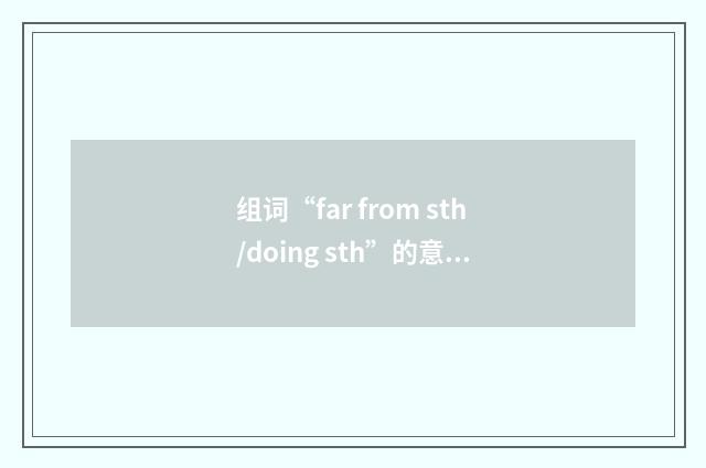 组词“far from sth/doing sth”的意思