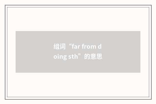 组词“far from doing sth”的意思