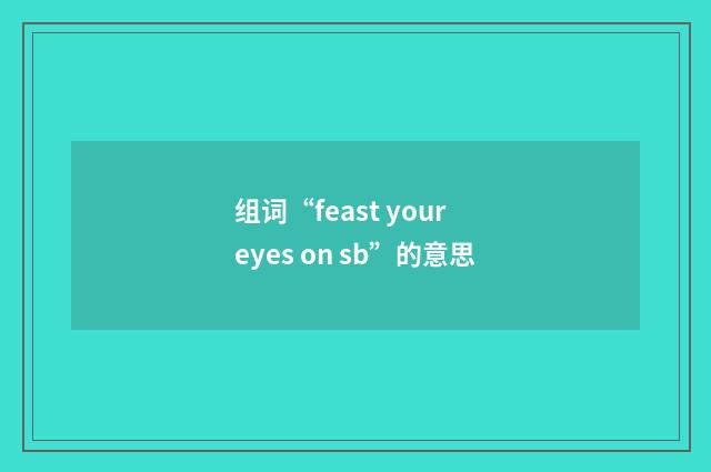 组词“feast your eyes on sb”的意思