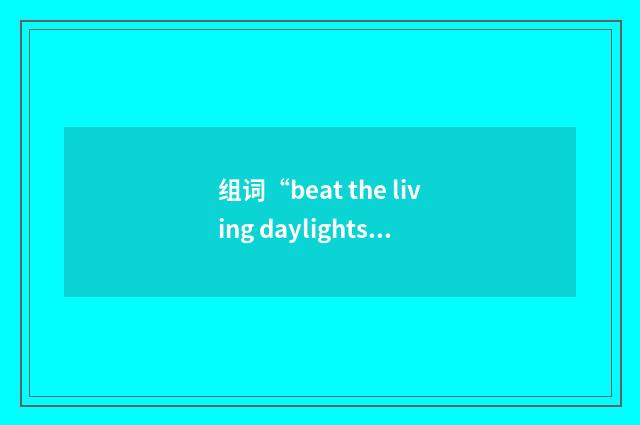 组词“beat the living daylights out of sb”的意思