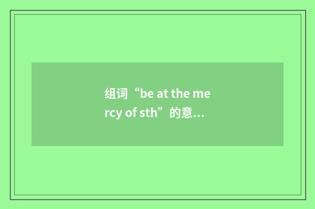 组词“be at the mercy of sth”的意思