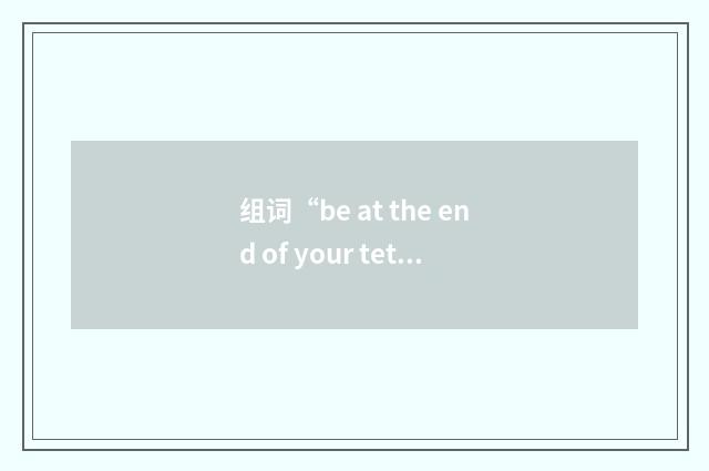 组词“be at the end of your tether”的意思