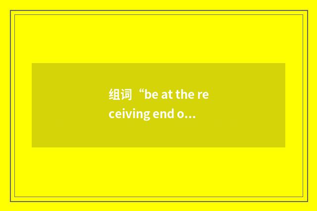 组词“be at the receiving end of sth”的意思