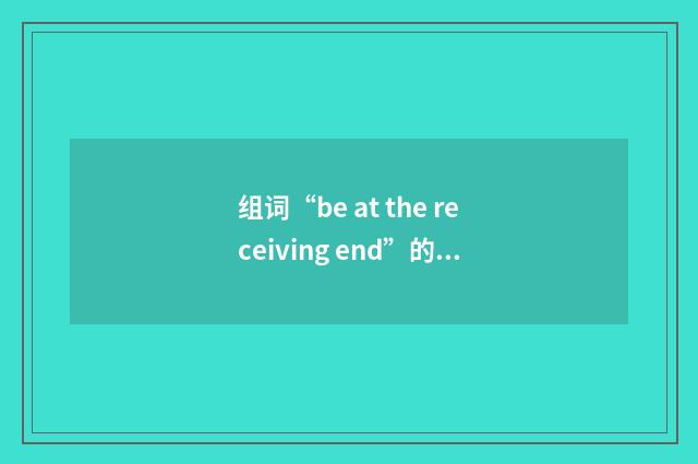 组词“be at the receiving end”的意思