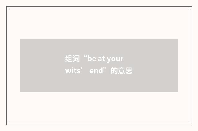 组词“be at your wits’ end”的意思