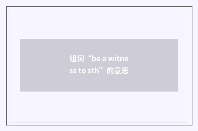 组词“be a witness to sth”的意思