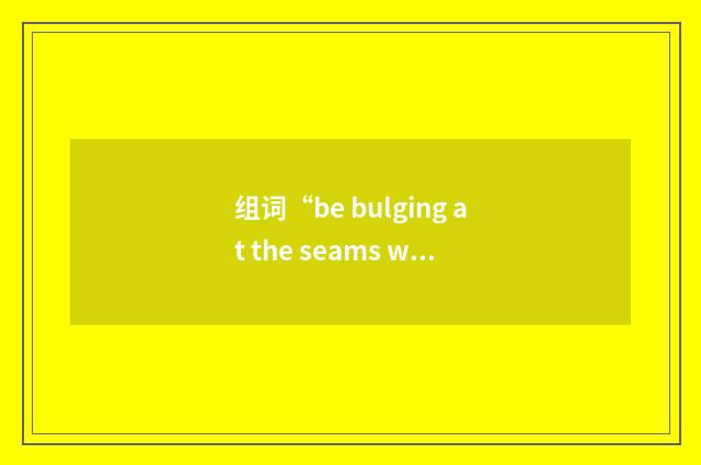 组词“be bulging at the seams with sth”的意思