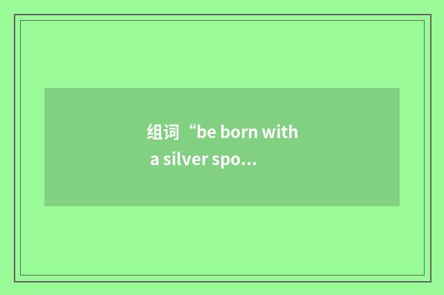 组词“be born with a silver spoon in your mouth”的意思