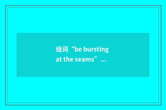 组词“be bursting at the seams”的意思