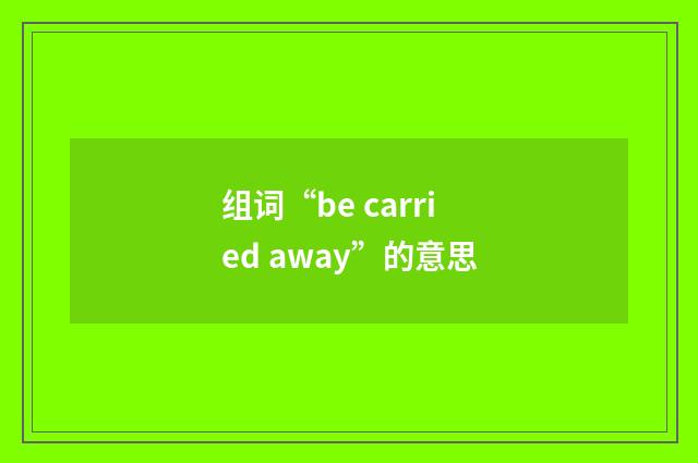 组词“be carried away”的意思