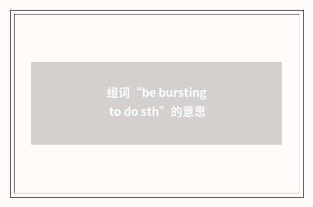 组词“be bursting to do sth”的意思