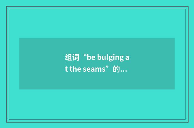 组词“be bulging at the seams”的意思