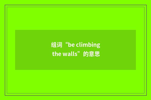 组词“be climbing the walls”的意思