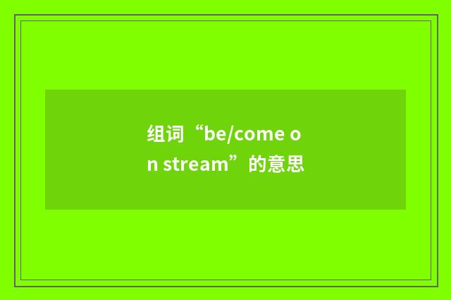 组词“be/come on stream”的意思