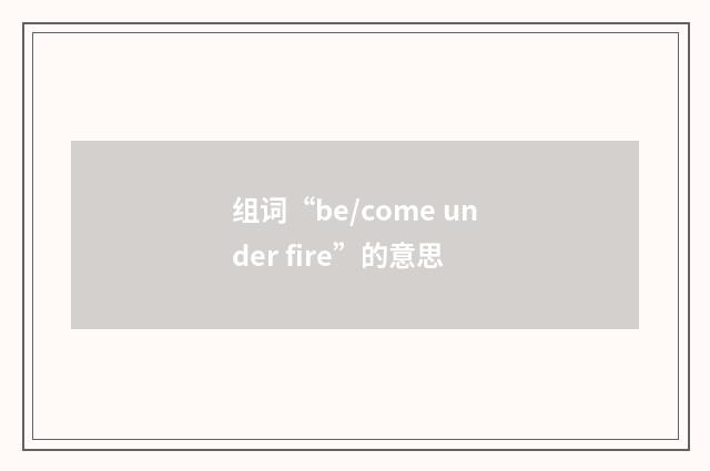组词“be/come under fire”的意思