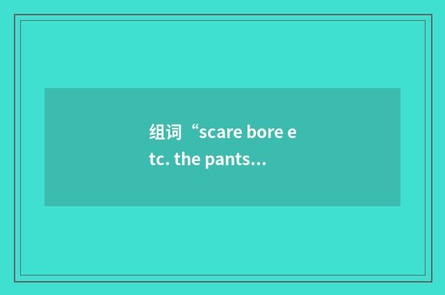 组词“scare bore etc. the pants off sb”的意思
