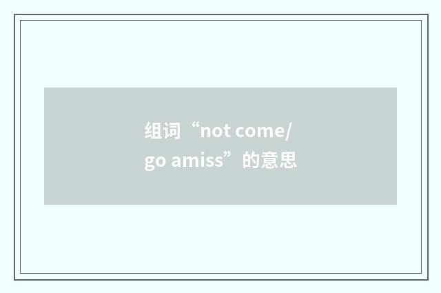 组词“not come/go amiss”的意思