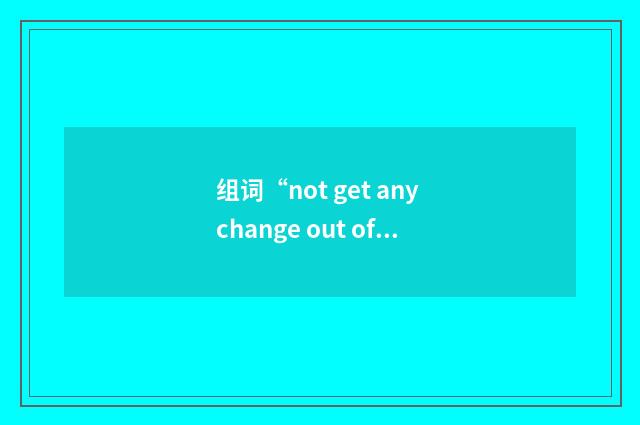 组词“not get any change out of sb”的意思