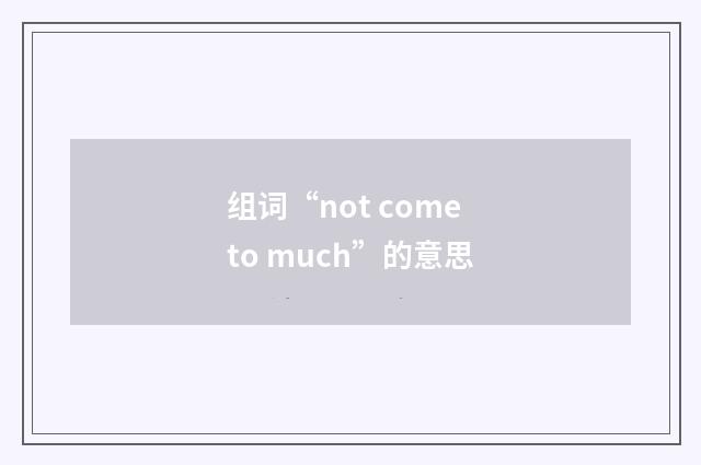 组词“not come to much”的意思
