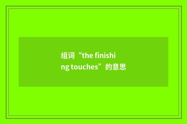 组词“the finishing touches”的意思