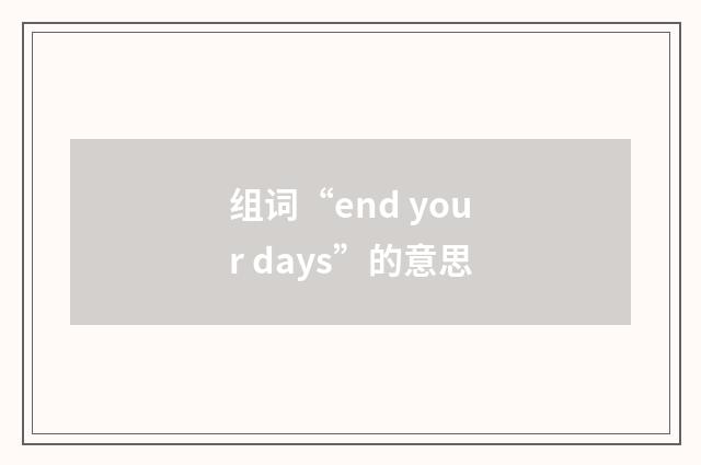 组词“end your days”的意思